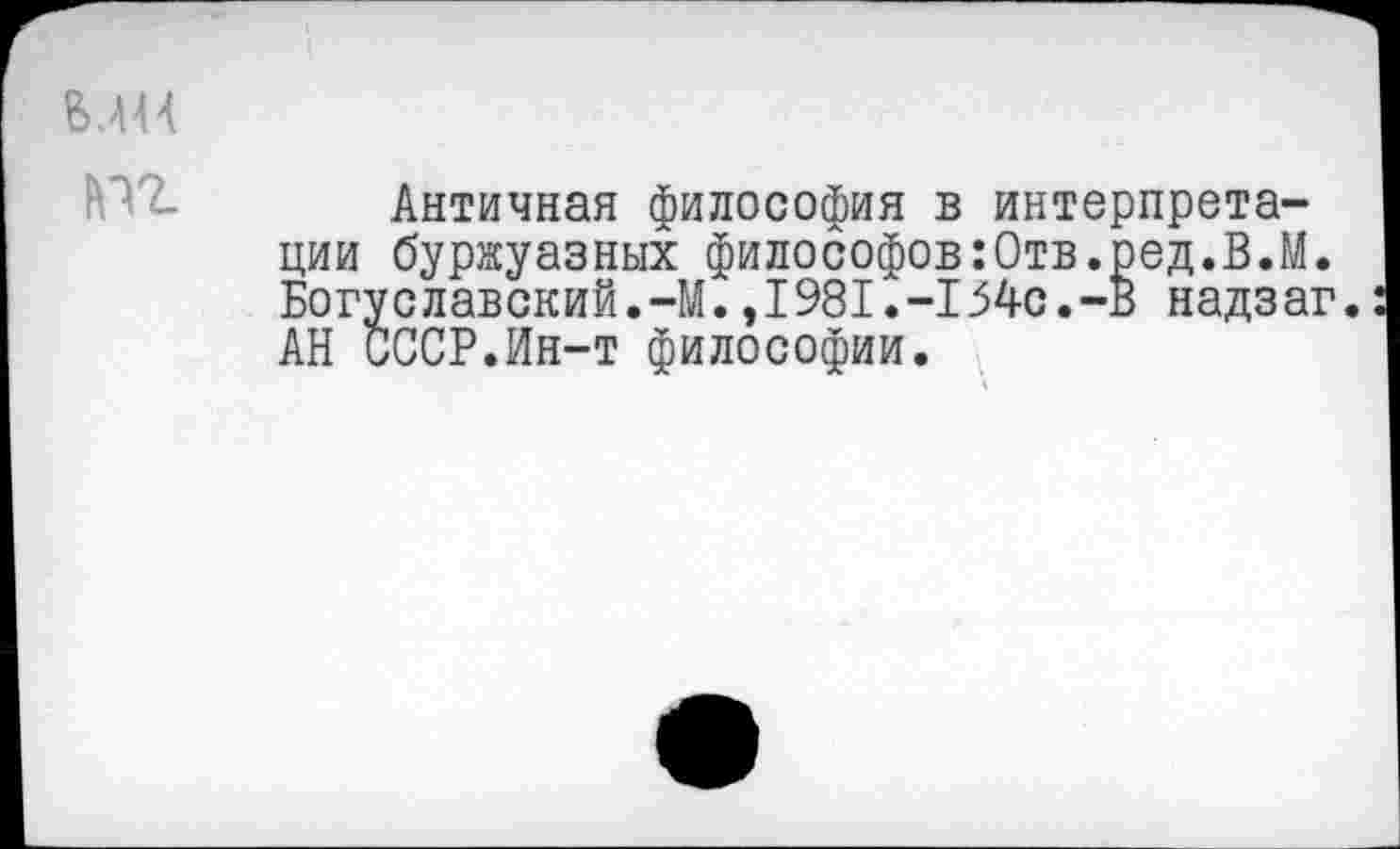 ﻿В.Ш
Античная философия в интерпретации буржуазных философов:Отв.ред.В.М. Богуславский.-М.,1981.-154с.-В надзаг. АН СССР.Ин-т философии.